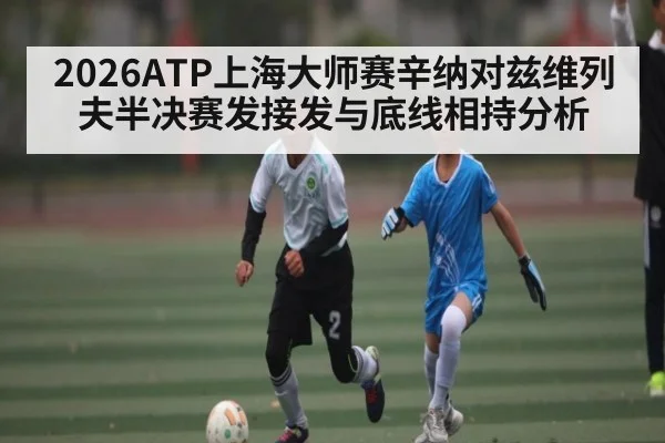 2026ATP上海大师赛辛纳对兹维列夫半决赛发接发与底线相持分析