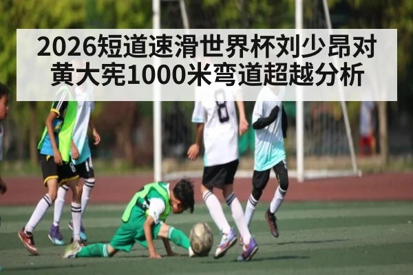 2026短道速滑世界杯刘少昂对黄大宪1000米弯道超越分析