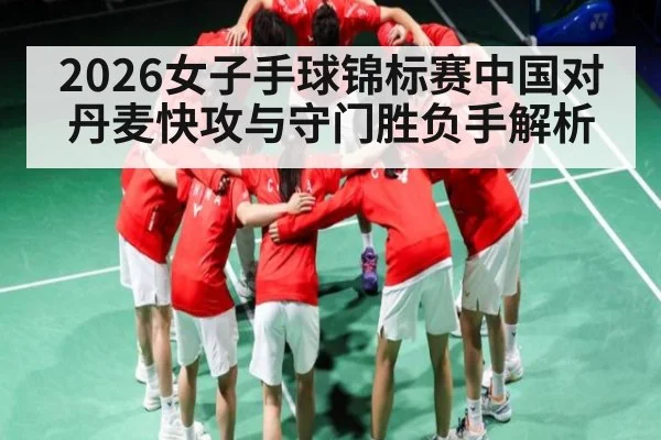2026女子手球锦标赛中国对丹麦快攻与守门胜负手解析